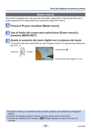 Page 59- 59 -VQT4K60
Toma de imágenes de primeros planos
 [Zoom macro]
Para tomar imágenes aún más grandes del sujeto, elegir [Zoom ma\
cro] permite que el 
sujeto aparezca aún más grande que cuando se utiliza [AF macro].
Presione  para visualizar [Modo macro]
Use el botón del cursor para seleccionar [Zoom macro] y 
presione [MENU/SET]
Ajuste el aumento del zoom digital con la palanca del zoom
La posición del zoom está fijada en gran angular máximo. El alc\
ance de enfoque es 
de 2 cm - ....