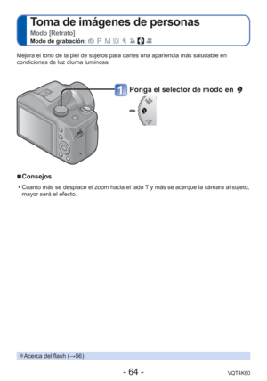 Page 64- 64 -VQT4K60
 
Toma de imágenes de personas  
Modo [Retrato]
Modo de grabación:        
Ponga el selector de modo en 
Mejora el tono de la piel de sujetos para darles una apariencia más s\
aludable en 
condiciones de luz diurna luminosa.
 
●Acerca del flash ( →56)
 
■Consejos
 • Cuanto más se desplace el zoom hacia el lado T y más se acerque la cámara al sujeto, 
mayor será el efecto. 