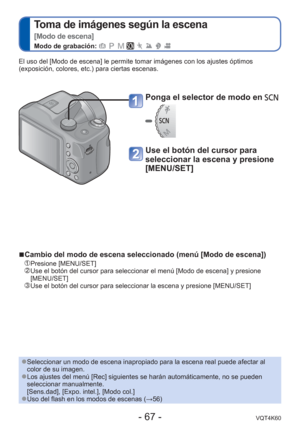 Page 67- 67 -VQT4K60
 
Toma de imágenes según la escena  
[Modo de escena]
Modo de grabación:        
El uso del [Modo de escena] le permite tomar imágenes con los ajustes\
 óptimos 
(exposición, colores, etc.) para ciertas escenas.
Ponga el selector de modo en 
Use el botón del cursor para 
seleccionar la escena y presione 
[MENU/SET]
 
●Seleccionar un modo de escena inapropiado para la escena real puede afec\
tar al 
color de su imagen.
 
●Los ajustes del menú [Rec] siguientes se harán automáticamente,\
 no...