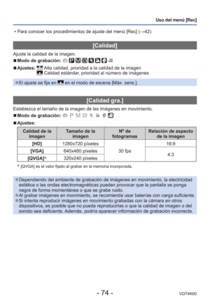 Page 74- 74 -VQT4K60
Uso del menú [Rec]
 [Calidad]
Ajuste la calidad de la imagen.
 
■Modo de grabación:        
 
■Ajustes:   Alta calidad, prioridad a la calidad de la imagen Calidad estándar, prioridad al número de imágenes
 
●El ajuste se fija en  en el modo de escena [Máx. sens.].
 [Calidad gra.] 
Establezca el tamaño de la imagen de las imágenes en movimiento.
 
■Modo de grabación:        
 
■Ajustes:
Calidad de la 
imagen Tamaño de la 
imagen Nº de 
fotogramas Relación de aspecto 
de la imagen
[HD]...