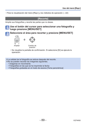 Page 89- 89 -VQT4K60
Uso del menú [Repr.]
[Recorte]
Amplíe sus fotografías y recorte las partes que no desee.
Use el botón del cursor para seleccionar una fotografía y 
luego presione [MENU/SET]
Seleccione el área para recortar y presione [MENU/SET]
AmpliarCambio de 
posición
 • Se visualiza la pantalla de confirmación. Si selecciona [Sí] se ej\
ecuta la 
operación.
 
●La calidad de la fotografía se reduce después del recorte. 
●No se pueden recortar las imágenes siguientes.
 • Imágenes en movimiento
 •...