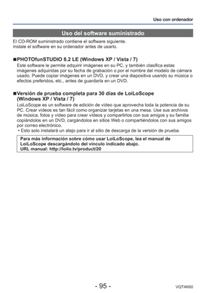 Page 95- 95 -VQT4K60
Uso con ordenador
Uso del software suministrado
El CD-ROM suministrado contiene el software siguiente. 
Instale el software en su ordenador antes de usarlo.
 
■PHOTOfunSTUDIO 8.2 LE (Windows XP / Vista / 7)
Este software le permite adquirir imágenes en su PC, y también cla\
sifica estas 
imágenes adquiridas por su fecha de grabación o por el nombre del \
modelo de cámara 
usado. Puede copiar imágenes en un DVD, y crear una diapositiva usand\
o su música o 
efectos preferidos, etc., antes de...