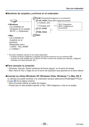 Page 98- 98 -VQT4K60
Uso con ordenador
∗
  Se crean carpetas nuevas en los casos siguientes:  • Cuando se llevan imágenes a carpetas que tienen archivos con los nú\
meros 999.
 • Cuando se usan tarjetas que ya tienen el mismo número de carpeta (po\
r ejemplo, imágenes tomadas con otras cámaras, etc.).
 
■Para cancelar la conexión
 • Windows: Ejecute “Quitar hardware de forma segura” en la barra de \
tareas
 • Mac: Abra el visor y haga clic en el icono de expulsión que aparece en la \
barra lateral
 
■Cuando se...