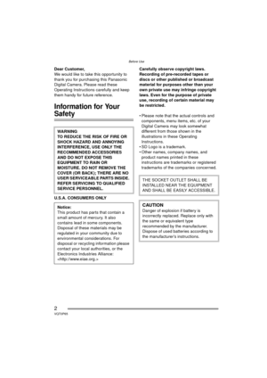 Page 2Before Use
2VQT0P65
Before UseDear Customer,
We would like to take this opportunity to 
thank you for purchasing this Panasonic 
Digital Camera. Please read these 
Operating Instructions carefully and keep 
them handy for future reference.
Information for Your 
Safety
U.S.A. CONSUMERS ONLYCarefully observe copyright laws.
Recording of pre-recorded tapes or 
discs or other published or broadcast 
material for purposes other than your 
own private use may infringe copyright 
laws. Even for the purpose of...