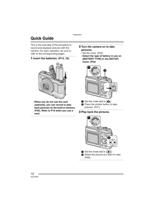 Page 12Preparation
12VQT0P65
Quick Guide
This is the overview of the procedure to 
record and playback pictures with the 
camera. For each operation, be sure to 
refer to the corresponding pages.
1Insert the batteries. (P13, 18)
 When you do not use the card 
(optional), you can record or play 
back pictures on the built-in memory 
(P20). Refer to P19 when you use a 
card.
2 Turn the camera on to take 
pictures.
 Set the clock. (P23)
 Select the type of battery in use on 
[BATTERY TYPE] in the [SETUP] 
menu....