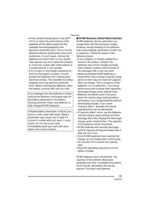 Page 15Preparation
15VQT0P65
 As the ambient temperature is low [50oF 
(10 oC) or less], the performance of the 
batteries will be deteriorated and the 
available recording/playback time 
becomes extremely short. This is normal. 
Alkaline batteries significantly show such 
tendencies. In such cases, remove the 
batteries and warm them in your pocket. 
Take special care not to allow the contacts 
to come into contact with metal objects or 
a pocket warmer in your pocket.
 If an oil stain or any foreign...