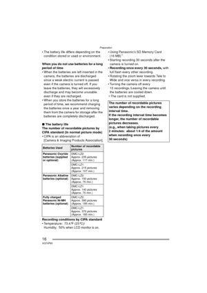 Page 16Preparation
16VQT0P65
• The battery life differs depending on the condition stored or used or environment.
When you do not use batteries for a long 
period of time
 When the batteries are left inserted in the  camera, the batteries are discharged 
since a weak electric current is passed 
even if the camera is turned off. If you 
leave the batteries, they will excessively 
discharge and may become unusable 
even if they are recharged.
 When you store the batteries for a long  period of time, we...