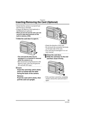 Page 19Preparation
19VQT0P65
Inserting /Removing the Card (Optional)
 Check that the camera is turned off and that the lens is retracted.
 Prepare SD Memory Card (optional) or  MultiMediaCard (optional).
 When you do not use the card, you can  record or play back pictures on the 
built-in memory. (P20)
1 Slide the card door to open it.
 The card and the data may be 
damaged if it is inserted or removed 
while the camera is on.
 We recommend using Panasonic’s SD  Memory Card. (Use only the genuine 
SD card...