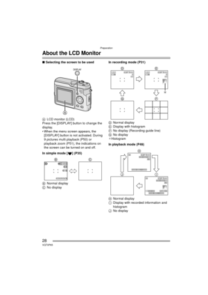 Page 28Preparation
28VQT0P65
About the LCD Monitor
∫Selecting the screen to be used
A LCD monitor (LCD)
Press the [DISPLAY] button to change the 
display.
 When the menu screen appears, the  [DISPLAY] button is not activated. During 
9 pictures multi playback (P50) or 
playback zoom (P51), the indications on 
the screen can be turned on and off.
In simple mode [ ] (P35)
B Normal display
C No display In recording mode (P31)
D
Normal display
E Display with histogram
F No display (Recording guide line)
G No...