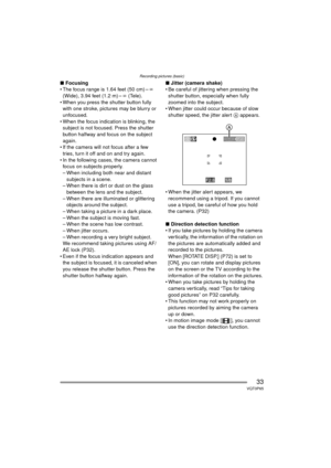 Page 33Recording pictures (basic)
33VQT0P65
∫Focusing
 The focus range is 1.64 feet (50 cm) – ¶ 
(Wide), 3.94 feet (1.2 m) – ¶ (Tele).
 When you press the shutter button fully  with one stroke, pictures may be blurry or 
unfocused.
 When the focus indication is blinking, the  subject is not focused. Press the shutter 
button halfway and focus on the subject 
again.
 If the camera will not focus after a few  tries, turn it off and on and try again.
 In the following cases, the camera cannot  focus on...