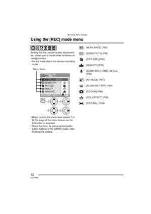 Page 62Recording Menu Settings
62VQT0P65
Recording Menu Settings
Using the [REC] mode menu
Setting the hue, picture quality adjustment, 
etc. allows you to create wide variations on 
taking pictures.
 Set the mode dial to the desired recording mode.
 When rotating the zoom lever toward T or  W, the page of the menu screen can be 
forwarded or reversed.
 Close the menu by pressing the shutter  button halfway or the [MENU] button after 
finishing the setting. : [W.BALANCE] (P63)
: [SENSITIVITY] (P65)
:...