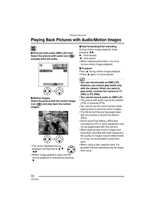 Page 70Playback (advanced)
70VQT0P65
Playback (advanced)
Playing Back Pictures with Audio/Motion Images
∫Pictures with audio (DMC-LZ2 only)
Select the picture with audio icon [ ] 
and play back the audio.
∫ Motion images
Select the picture with the motion image 
icon [ ] and play back the motion 
images.
 The cursor displayed during  playback corresponds to  3/4 /
2/ 1.
 Motion image playback stops and the  normal playback is restored by pressing 
4. ∫
Fast forwarding/Fast rewinding
During motion image...