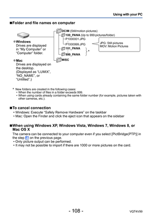 Page 108- 108 -VQT4V99
Using with your PC
* New folders are created in the following cases: • When the number of files in a folder exceeds 999. • When using cards already containing the same folder number (for example, pictures taken with other cameras, etc.).
 ■To cancel connection
 • Windows: Execute “Safely Remove Hardware” on the taskbar • Mac: Open the Finder and click the eject icon that appears on the sidebar
 ■When using Windows XP, Windows Vista, Windows 7, Windows 8, or 
Mac OS X
The camera can be...