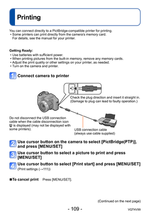 Page 109- 109 -VQT4V99
Printing
You can connect directly to a PictBridge-compatible printer for printing. • Some printers can print directly from the camera’s memory card. For details, see the manual for your printer
.
Getting Ready:
 • Use batteries with sufficient power

.
 • When printing pictures from the built-in memory, remove any memory cards. • Adjust the print quality or other settings on your printer, as needed. • Turn on the camera and printer

.
Connect camera to printer
Check the plug direction and...