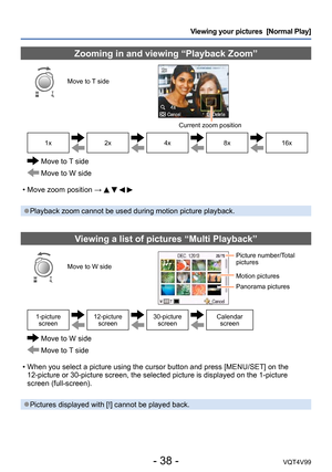 Page 38- 38 -VQT4V99
Viewing your pictures  [Normal Play]
Zooming in and viewing “Playback Zoom”
Move to T side
Current zoom position
1x2x4x8x16x
 Move to T side
 Move to W side
 • Move zoom position →     
 ●Playback zoom cannot be used during motion picture playback.
Viewing a list of pictures “Multi Playback”
Move to W side
Picture number/Total 
pictures
Motion pictures
Panorama pictures
1-picture screen12-picture  screen30-picture screenCalendar screen
 Move to W side
 Move to T side
 • When you select a...