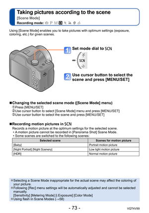 Page 73- 73 -VQT4V99
Taking pictures according to the scene   
[Scene Mode]
Recording mode:        
Using [Scene Mode] enables you to take pictures with optimum settings (exposure, 
coloring, etc.) for given scenes.
Set mode dial to 
Use cursor button to select the 
scene and press [MENU/SET]
 ■Changing the selected scene mode ([Scene Mode] menu) 
 Press [MENU/SET]    Use cursor button to select [Scene Mode] menu and press [MENU/SET]   Use cursor button to select the scene and press [MENU/SET]
 ■Recording...