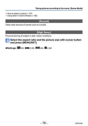 Page 79- 79 -VQT4V99
Taking pictures according to the scene  [Scene Mode] 
 • How to select a scene (→73) • Using flash in Scene Modes (→58)
[Sunset]
Takes clear pictures of scenes such as sunsets.
[High Sens.]
Prevents blurring of subject in dark, indoor conditions.
Select the aspect ratio and the picture size with cursor button 
and press [MENU/SET]
 ■Settings:  3M /  2.5M /  2M /  2.5M  