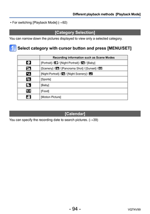 Page 94- 94 -VQT4V99
Different playback methods  [Playback Mode]
[Category Selection]
You can narrow down the pictures displayed to view only a selected category.
Select category with cursor button and press [MENU/SET]
Recording information such as Scene Modes
[Portrait] /  / [Night Portrait] /  / [Baby]
[Scenery] /  / [Panorama Shot] / [Sunset] / 
[Night Portrait] /  / [Night Scenery] / 
[Sports]
[Baby]
[Food]
[Motion Picture]
[Calendar]
You can specify the recording date to search pictures. (→39)
 • For...