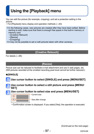 Page 97- 97 -VQT4V99
Using the [Playback] menu
You can edit the picture (for example, cropping), and set a protection setting in the 
picture.
 • For [Playback] menu display and operation methods (→43)
 ●In the following cases, new pictures are created after they have been edited. Before 
starting to edit, make sure that there is enough free space in the built-in memory or 
memory card. 
 • [Creative Retouch] • [Resize] • [Cropping] ●It may not be possible to set or edit pictures taken with other cameras....