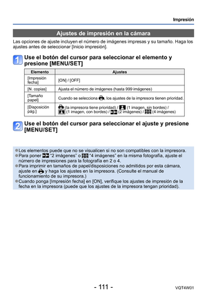 Page 111- 111 -VQT4W01
Impresión
Ajustes de impresión en la cámara
Las opciones de ajuste incluyen el número de imágenes impresas y s\
u tamaño. Haga los 
ajustes antes de seleccionar [Inicio impresión].
Use el botón del cursor para seleccionar el elemento y 
presione [MENU/SET]
ElementoAjustes
[Impresión 
fecha] [ON] / [OFF]
[N. copias] Ajusta el número de imágenes (hasta 999 imágenes)
[Tamaño 
papel] Cuando se selecciona 
, los ajustes de la impresora tienen prioridad.
[Disposición 
pág.]
 (la impresora tiene...