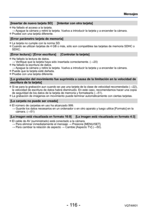 Page 116- 116 -VQT4W01
Mensajes
[Insertar de nuevo tarjeta SD]     [Intentar con otra tarjeta]
 ●Ha fallado el acceso a la tarjeta. → Apague la cámara y retire la tarjeta. Vuelva a introducir la tarjeta y a encender la cámara.
 ●Pruebe con una tarjeta diferente.
[Error parámetro tarjeta de memoria]
 ●La tarjeta no cumple con la norma SD. ●Cuando se utilizan tarjetas de 4 GB o más, sólo son compatibles la\
s tarjetas de memoria SDHC o 
SDXC.
[Error lectura] / [Error escritura]     [Controlar la tarjeta]
 ●Ha...