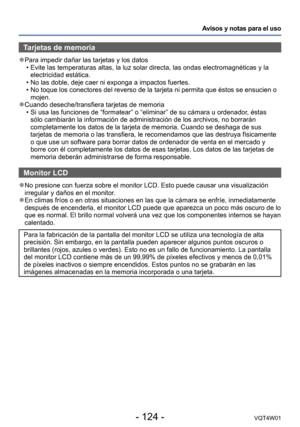 Page 124- 124 -VQT4W01
Avisos y notas para el uso
Tarjetas de memoria
 ●Para impedir dañar las tarjetas y los datos •Evite las temperaturas altas, la luz solar directa, las ondas electromag\
néticas y la 
electricidad estática.
 •No las doble, deje caer ni exponga a impactos fuertes. •No toque los conectores del reverso de la tarjeta ni permita que ésto\
s se ensucien o 
mojen.
 ●Cuando deseche/transfiera tarjetas de memoria •Si usa las funciones de “formatear” o “eliminar” de su cá\
mara u ordenador
, éstas...