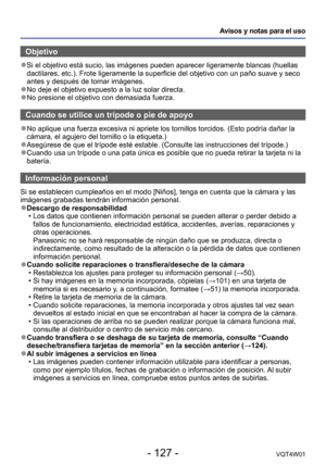 Page 127- 127 -VQT4W01
Avisos y notas para el uso
Objetivo
 ●Si el objetivo está sucio, las imágenes pueden aparecer ligerament\
e blancas (huellas 
dactilares, etc.). Frote ligeramente la superficie del objetivo con un \
paño suave y seco 
antes y después de tomar imágenes.
 ●No deje el objetivo expuesto a la luz solar directa. ●No presione el objetivo con demasiada fuerza.
Cuando se utilice un trípode o pie de apoyo
 ●No aplique una fuerza excesiva ni apriete los tornillos torcidos. (Esto\
 podría dañar la...