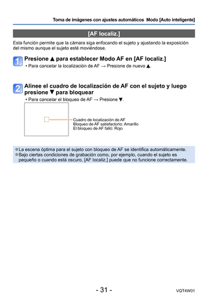 Page 31- 31 -VQT4W01
Toma de imágenes con ajustes automáticos  Modo [Auto inteligente] 
[AF localiz.]
Esta función permite que la cámara siga enfocando el sujeto y ajus\
tando la exposición 
del mismo aunque el sujeto esté moviéndose.
Presione  para establecer Modo AF en [AF localiz.]
 • Para cancelar la localización de AF → Presione de nuevo .
Alinee el cuadro de localización de AF con el sujeto y luego 
presione 
 para bloquear
 • Para cancelar el bloqueo de AF → Presione .
Cuadro de localización de AF...