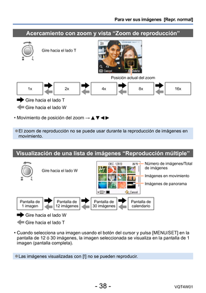 Page 38- 38 -VQT4W01
Para ver sus imágenes  [Repr. normal]
Acercamiento con zoom y vista “Zoom de reproducción”
Gire hacia el lado T
Posición actual del zoom
1x2x4x8x16x
  Gire hacia el lado T
 Gire hacia el lado W
 • Movimiento de posición del zoom →     
 ●El zoom de reproducción no se puede usar durante la reproducción d\
e imágenes en 
movimiento.
Visualización de una lista de imágenes “Reproducción múlti\
ple”
Gire hacia el lado W
Número de imágenes/Total 
de imágenes
Imágenes en movimiento
Imágenes de...