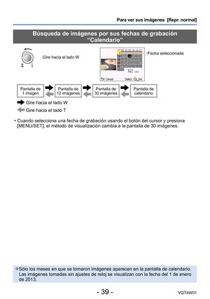 Page 39- 39 -VQT4W01
Para ver sus imágenes  [Repr. normal]
Búsqueda de imágenes por sus fechas de grabación  “Calendario”
Gire hacia el lado WFecha seleccionada 
Pantalla de  1 imagenPantalla de  
12 imágenesPantalla de  
30 imágenesPantalla de calendario
  Gire hacia el lado W
 Gire hacia el lado T
 • Cuando selecciona una fecha de grabación usando el botón del curso\
r y presiona 
[MENU/SET], el método de visualización cambia a la pantalla de 30 \
imágenes.
 ●Sólo los meses en que se tomaron imágenes aparecen...