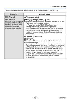 Page 49- 49 -VQT4W01
Uso del menú [Conf.]
ElementoAjustes, notas
[Ahorro]
Desconecte la 
alimentación u oscurezca 
el monitor LCD mientras 
no utiliza la cámara para 
reducir al mínimo el 
consumo de la batería. [Apagado auto.]
[2 MIN.] / [5 MIN.] / [10MIN.] / [OFF]: 
Para apagar automáticamente la cámara mientras no se usa. • Para volver a encender la cámara  
→ 
 Presione el botón [ON/OFF] de la cámara. •No se puede utilizar en los casos siguientes:
cuando se establezca una conexión con un ordenador/...