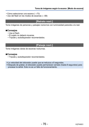 Page 76- 76 -VQT4W01
Toma de imágenes según la escena  [Modo de escena] 
 • Cómo seleccionar una escena (→73) • Uso del flash en los modos de escenas (→58)
[Retrato noct.]
Tome imágenes de personas y paisajes nocturnos con luminosidad parecid\
a a la real.
 ■Consejos
 •Use el flash. •El sujeto no deberá moverse. •T

rípode y autodisparador recomendados.
[Paisaje noct.]
Tome imágenes claras de escenas nocturnas.
 ■Consejos
 •Trípode y autodisparador recomendados.
 ●La velocidad del obturador puede que se reduzca...