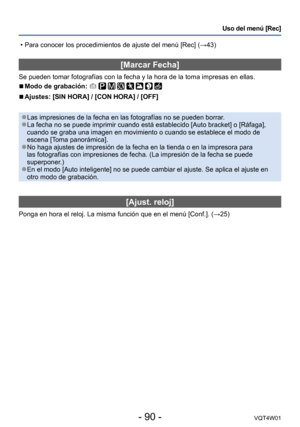 Page 90- 90 -VQT4W01
Uso del menú [Rec]
[Marcar Fecha]
Se pueden tomar fotografías con la fecha y la hora de la toma impresa\
s en ellas.
 ■Modo de grabación:        
 ■Ajustes: [SIN HORA] / [CON HORA] / [OFF]
 ●Las impresiones de la fecha en las fotografías no se pueden borrar. ●La fecha no se puede imprimir cuando está establecido [Auto bracket] \
o [Ráfaga], 
cuando se graba una imagen en movimiento o cuando se establece el modo d\
e 
escena [Toma panorámica].
 ●No haga ajustes de impresión de la fecha en la...