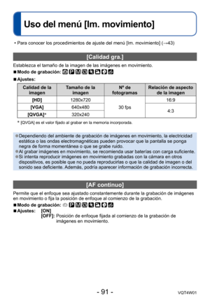 Page 91- 91 -VQT4W01
[Calidad gra.] 
Establezca el tamaño de la imagen de las imágenes en movimiento.
 ■Modo de grabación:        
 ■Ajustes:
Calidad de la imagen Tamaño de la 
imagen Nº de 
fotogramas Relación de aspecto 
de la imagen
[HD] 1280x720
30 fps16:9
[VGA] 640x480
4:3
[QVGA] *
320x240
*
 [QVGA] es el valor fijado al grabar en la memoria incorporada.  
 ●Dependiendo del ambiente de grabación de imágenes en movimiento, l\
a electricidad 
estática o las ondas electromagnéticas pueden provocar que la...
