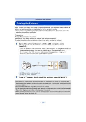 Page 105- 105 -
Connecting to other equipment
Printing the Pictures
If you connect the camera to a printer supporting PictBridge, you can select the pictures to be 
printed out and instruct that printing be started on the camera’s monitor.
•
Some printers can print directly from the card removed from the camera. For details, refer to the 
operating instructions of your printer.
Preparations:
Turn on the camera and the printer.
Remove the card before printing the pictures from the built-in memory.
Check print...