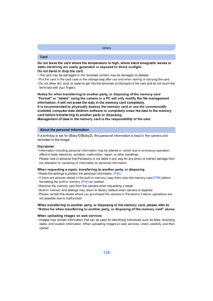 Page 126- 126 -
Others
Do not leave the card where the temperature is high, where electromagnetic waves or 
static electricity are easily generated or exposed to direct sunlight.
Do not bend or drop the card.
•
The card may be damaged or the recorded content may be damaged or deleted.
•Put the card in the card case or the storage bag after use and when storing or carrying the card.•Do not allow dirt, dust, or water to get into the terminals on the back of the card and do not touch the 
terminals with your...
