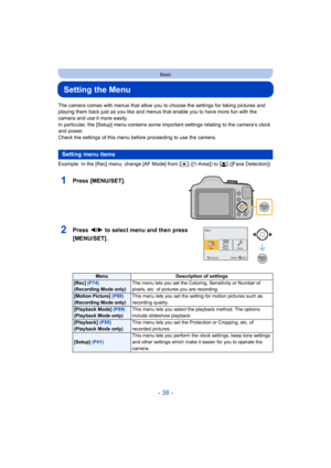 Page 38- 38 -
Basic
Setting the Menu
The camera comes with menus that allow you to choose the settings for taking pictures and 
playing them back just as you like and menus that enable you to have more fun with the 
camera and use it more easily.
In particular, the [Setup] menu contains some important settings relating to the camera’s clock 
and power.
Check the settings of this menu before proceeding to use the camera.
Example: In the [Rec] menu, change [AF Mode] from [Ø] ([1-Area]) to [ š] ([Face Detection])...