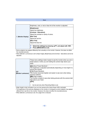 Page 42- 42 -
Basic
•Some subjects may appear differently from actuality on the monitor. However, this does not affect 
the recorded pictures.
•When [Monitor Luminance] is set to [High Angle], [Brightness] and [Contrast · Saturation] cannot be 
adjusted.
•[High Angle] is also canceled if you turn the camera off or [Auto Power Off] is activated.
•The brightness of the pictures displayed on the monitor is increased so some subjects may appear 
different from real life on the monitor. However, this does not affect...