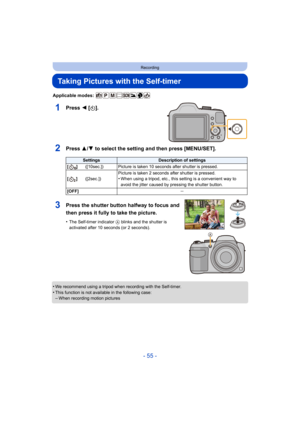 Page 55- 55 -
Recording
Taking Pictures with the Self-timer
Applicable modes: 
1Press 2 [ë].
2Press 3/ 4 to select the setting and then press [MENU/SET].
•We recommend using a tripod when recording with the Self-timer.
•This function is not available in the following case:–When recording motion pictures
SettingsDescription of settings
[]([10sec.]) Picture is taken 10 seconds after shutter is pressed.
[] ([2sec.]) Picture is taken 2 seconds after shutter is pressed.
•When using a tripod, etc., this setting is a...