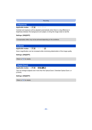 Page 83- 83 -
Recording
Applicable modes: 
Contrast and exposure will be adjusted automatically when there is a big difference in 
brightness between the background and subject, to bring the image close to real life.
Settings: [ON]/[OFF]
•
Compensation effect may not be achieved depending on the conditions.
Applicable modes: 
Zoom magnification can be increased while minimizing deterioration of the image quality.
Settings: [ON]/[OFF]
•
Refer to P49 for details.
Applicable modes: 
This can enlarge subjects even...