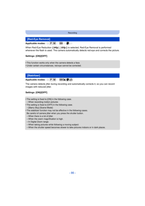 Page 86- 86 -
Recording
Applicable modes: 
When Red-Eye Reduction ([ ], [ ]) is selected, Red-Eye Removal is performed 
whenever the flash is used. The camera automatically detects red-eye and corrects the picture.
Settings: [ON]/[OFF]
•
This function works only when the camera detects a face.•Under certain circumstances, red-eye cannot be corrected.
Applicable modes: 
The camera detects jitter during recording and automatically corrects it, so you can record 
images with reduced jitter.
Settings: [ON]/[OFF]
•...