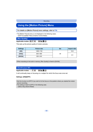 Page 88- 88 -
Recording
Using the [Motion Picture] Menu
For details on [Motion Picture] menu settings, refer to P38.
•
The [Motion Picture] menu is not displayed in the following cases.–[Soft Focus]/[Star Filter] (Creative Control Mode)
Applicable modes: 
This sets up the picture quality of motion pictures.
•
When recording to the built-in memory, [Rec Quality] is fixed to [QVGA].
Applicable modes: 
It will continually keep on focusing on a subject for which the focus was once set.
Settings: [ON]/[OFF]
•
Set...