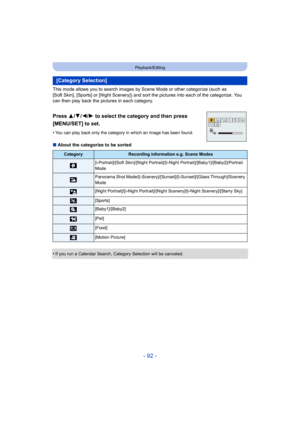 Page 92- 92 -
Playback/Editing
This mode allows you to search images by Scene Mode or other categorize (such as 
[Soft Skin], [Sports] or [Night Scenery]) and sort the pictures into each of the categorize. You 
can then play back the pictures in each category.
Press 3/ 4/2/1 to select the category and then press 
[MENU/SET] to set.
•You can play back only the category in which an image has been found.
∫ About the categorize to be sorted
•
If you run a Calendar Search, Category Selection will be canceled....