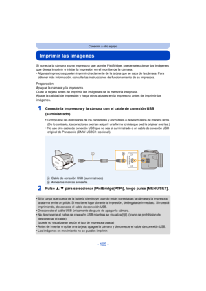 Page 105- 105 -
Conexión a otro equipo
Imprimir las imágenes
Si conecta la cámara a una impresora que admite PictBridge, puede seleccionar las imágenes 
que desea imprimir e iniciar la impr esión en el monitor de la cámara.
•
Algunas impresoras pueden imprimir directamente  de la tarjeta que se saca de la cámara. Para 
obtener más información, consulte las instrucciones de funcionamiento de su impresora.
Preparación:
Apague la cámara y la impresora.
Quite la tarjeta antes de imprimir las imágenes de la memoria...