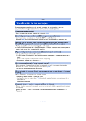 Page 112- 112 -
Otros
Visualización de los mensajes
En unos casos se visualizarán en la pantalla mensajes de confirmación o de error.
Los principales mensajes se describen a continuación a modo de ejemplo.
[Esta imagen está protegida]
•
Borre la imagen tras cancelar el ajuste de protección. (P98)
[Unas imágenes no pueden borrarse]/[Esta imagen no puede borrarse]
•
Las imágenes que no se basan en el estándar DCF no pueden borrarse.
Formatee (P46) esta unidad después de guardar los datos necesarios en un...