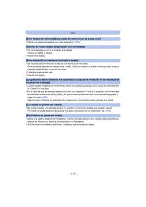 Page 113- 113 -
Otros
[Error tarjeta de memoria]/[Esta tarjeta de memoria no se puede usar.]
•
Utilice una tarjeta compatible con este dispositivo. (P19)
[Insertar de nuevo tarjeta SD]/[Intentar con otra tarjeta]
•
Se ha producido un error al acceder a la tarjeta.
Vuelva a insertar la tarjeta.
•Inserte otra tarjeta.
[Error lectura/Error escritura Controlar la tarjeta]
•
Se ha producido un error en la lectura o la escritura de los datos.
Quite la tarjeta después de apagar esta unidad. Vuelva a insertar la...