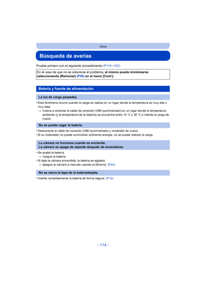 Page 114- 114 -
Otros
Búsqueda de averías
Pruebe primero con el siguiente procedimiento (P114–122) .
•
Este fenómeno ocurre cuando la carga se realiza en un lugar donde la temperatura es muy alta o 
muy baja.
> Vuelva a conectar el cable de conexión USB (suministrado) en un lugar donde la temperatura 
ambiente (y la temperatura de la batería) se encuentra entre 10 oC y 30 oC e intente la carga de 
nuevo.
•Desconecte el cable de conexión USB (suministrado) y conéctelo de nuevo.
•Si su ordenador no puede...