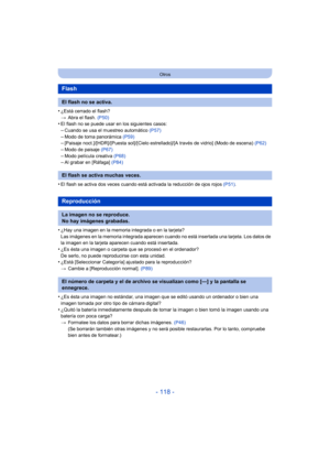 Page 118- 118 -
Otros
•¿Está cerrado el flash?
>Abra el flash.  (P50)
•El flash no se puede usar en los siguientes casos:–Cuando se usa el muestreo automático  (P57)
–Modo de toma panorámica (P59)–[Paisaje noct.]/[HDR]/[Puesta sol]/[Cielo estrellado]/[A través de vidrio] (Modo de escena)  (P62)–Modo de paisaje (P67)
–Modo película creativa  (P68)–Al grabar en [Ráfaga] (P84)
•El flash se activa dos veces cuando está activada la reducción de ojos rojos  (P51).
•¿Hay una imagen en la memoria integrada o en la...