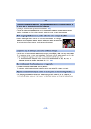 Page 119- 119 -
Otros
•¿El reloj en la cámara está ajustado correctamente? (P22)•Cuando se buscan imágenes editadas con un ordenador o imágenes tomadas por otro equipo, 
pueden visualizarse con fecha diferente de la real en la que se tomaron las imágenes.
•Cuando está en funcionamiento la eliminación de ojos rojos ([ ], [ ]), si toma una imagen 
de un sujeto que tenga un color rojo rodeado por el color del matiz de la piel, aquella porción roja 
puede corregirse al negro por medio de la función de eliminación de...