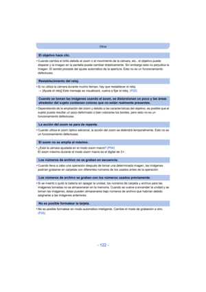 Page 122- 122 -
Otros
•Cuando cambia el brillo debido al zoom o al movimiento de la cámara, etc., el objetivo puede 
disparar y la imagen en la pantalla puede cambiar drásticamente. Sin embargo esto no perjudica la 
imagen. El sonido procede del ajuste automático de la apertura. Esto no es un funcionamiento 
defectuoso.
•Si no utiliza la cámara durante mucho  tiempo, hay que restablecer el reloj.
> [Ajuste el reloj] Este mensaje se visualizará, vuelva a fijar el reloj.  (P22)
•Dependiendo de la ampliación del...